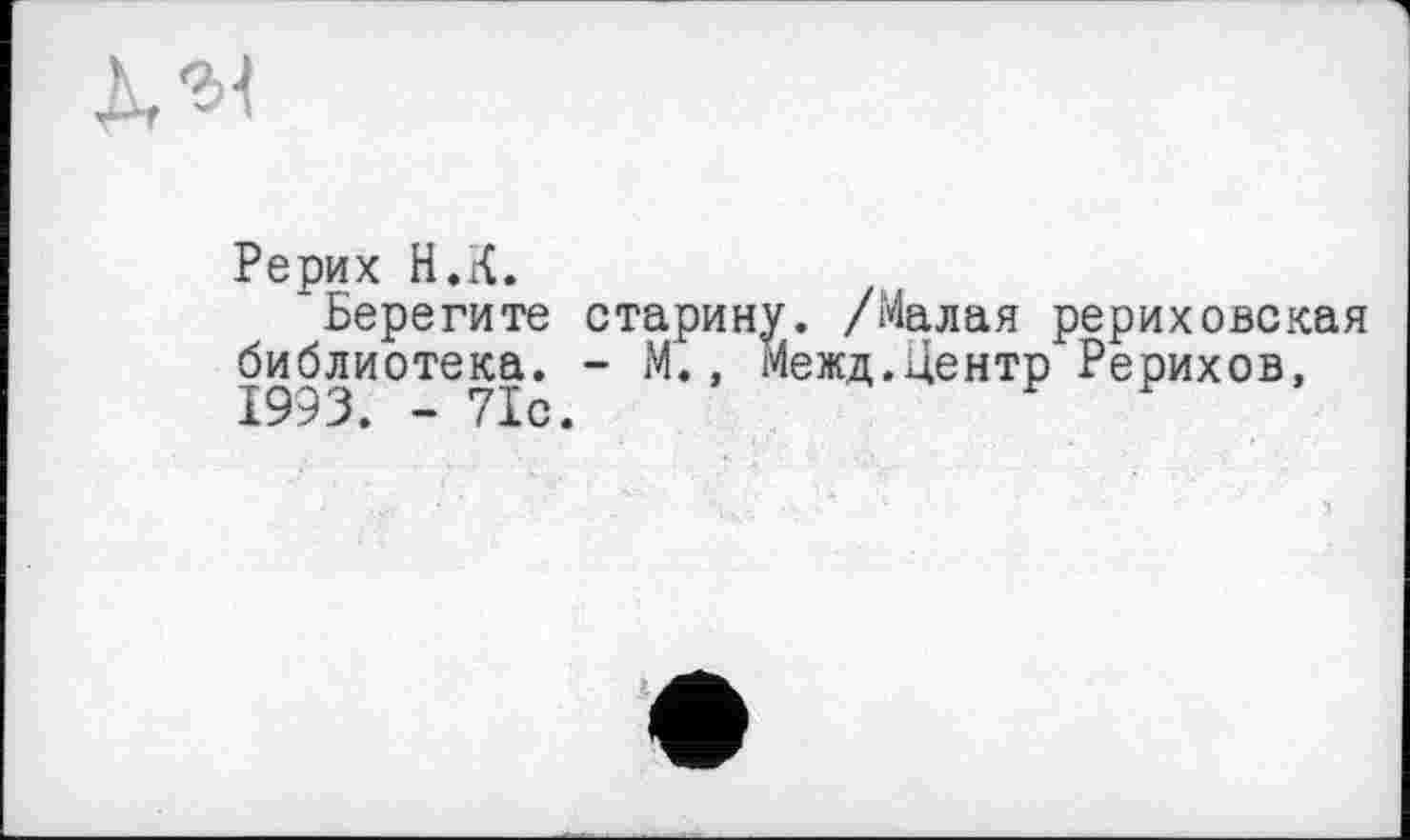 ﻿Рерих H.К.
‘Берегите старину. /Малая рериховская библиотека. - М., Межд.Центр Рерихов, 1993. - 71с.